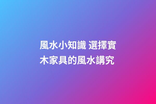 風水小知識 選擇實木家具的風水講究